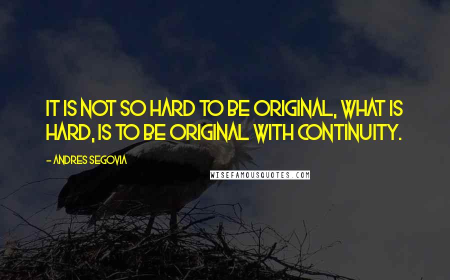 Andres Segovia quotes: It is not so hard to be original, what is hard, is to be original with continuity.