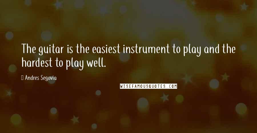 Andres Segovia quotes: The guitar is the easiest instrument to play and the hardest to play well.