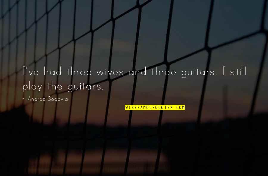 Andres Segovia Quotes By Andres Segovia: I've had three wives and three guitars. I Andres Segovia Quotes By Andres Segovia: I've had three wives and three guitars. I