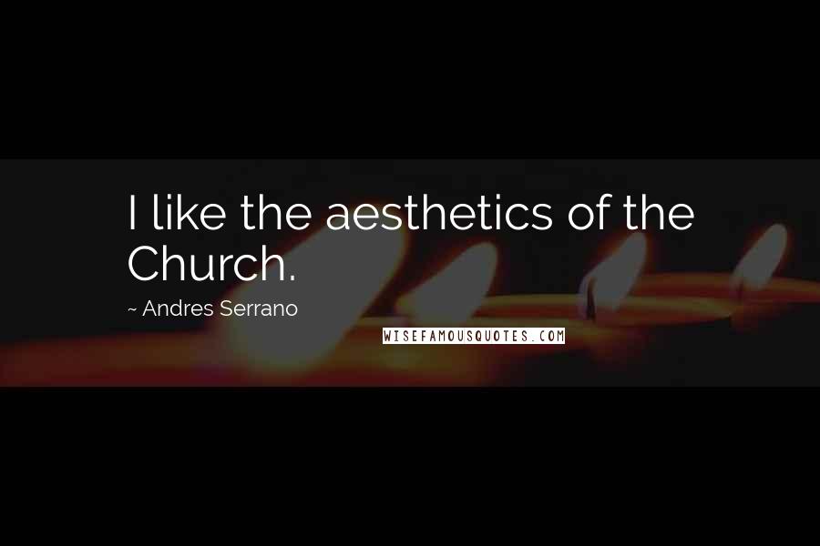 Andres Serrano quotes: I like the aesthetics of the Church.