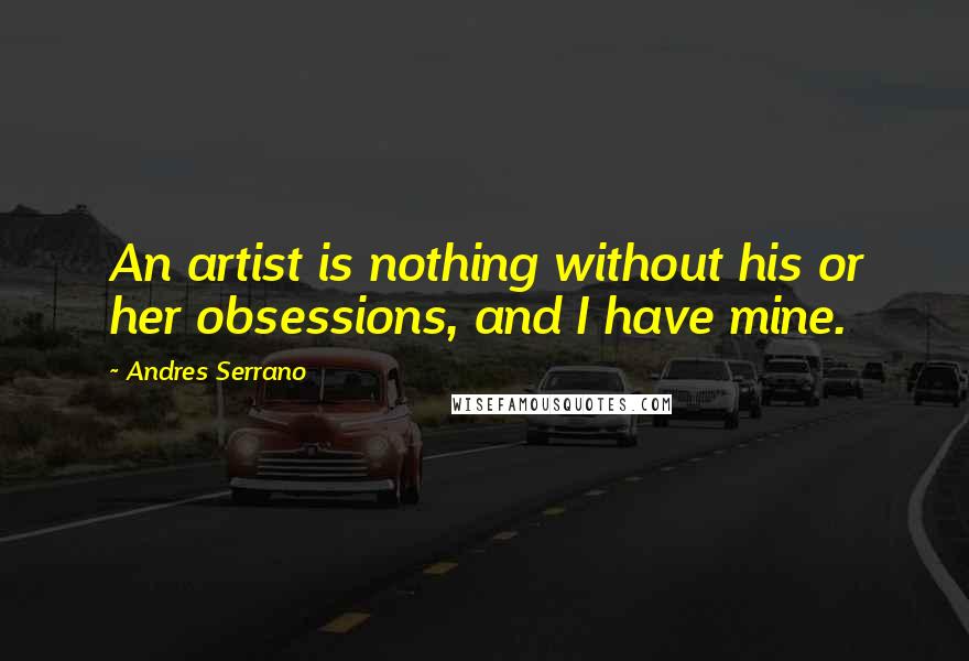 Andres Serrano quotes: An artist is nothing without his or her obsessions, and I have mine.