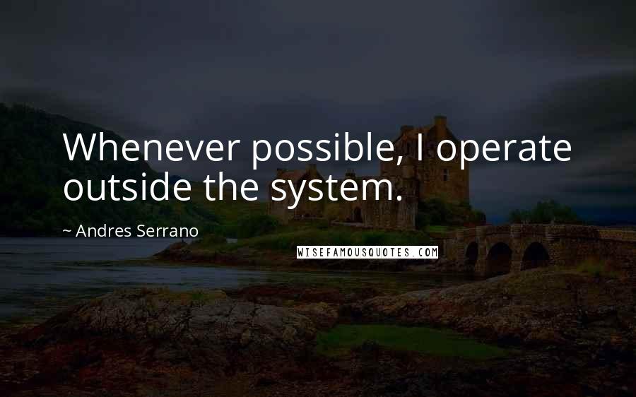 Andres Serrano quotes: Whenever possible, I operate outside the system.