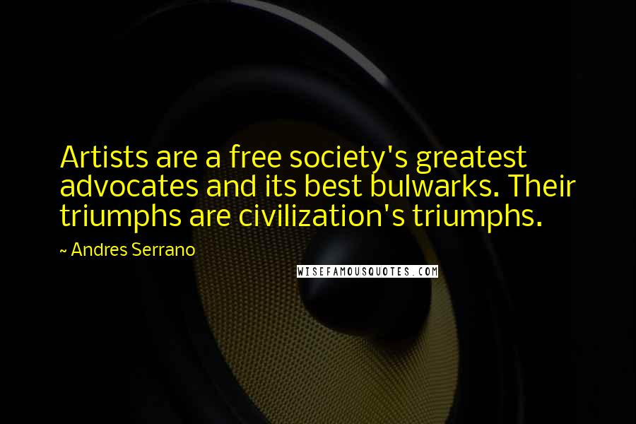 Andres Serrano quotes: Artists are a free society's greatest advocates and its best bulwarks. Their triumphs are civilization's triumphs.