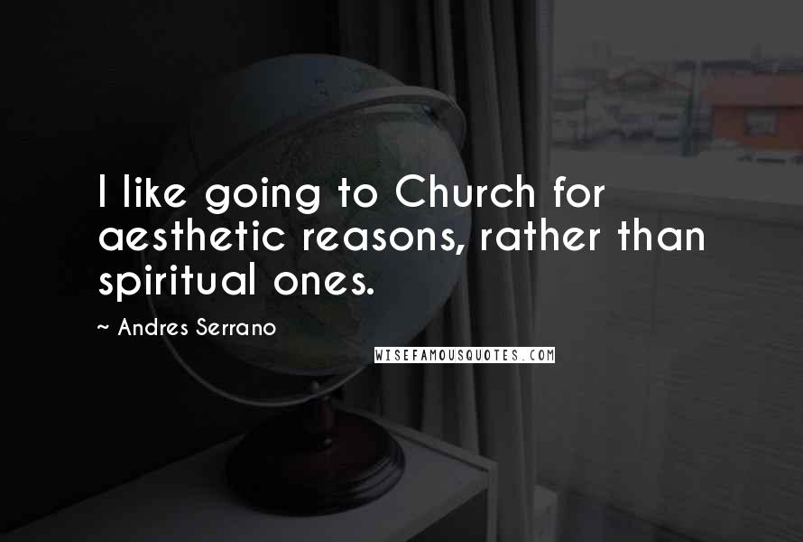 Andres Serrano quotes: I like going to Church for aesthetic reasons, rather than spiritual ones.