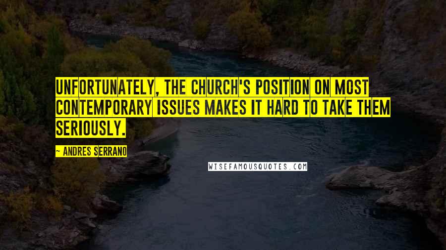 Andres Serrano quotes: Unfortunately, the Church's position on most contemporary issues makes it hard to take them seriously.