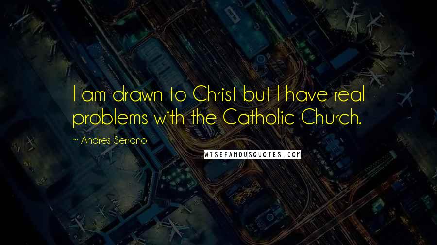 Andres Serrano quotes: I am drawn to Christ but I have real problems with the Catholic Church.