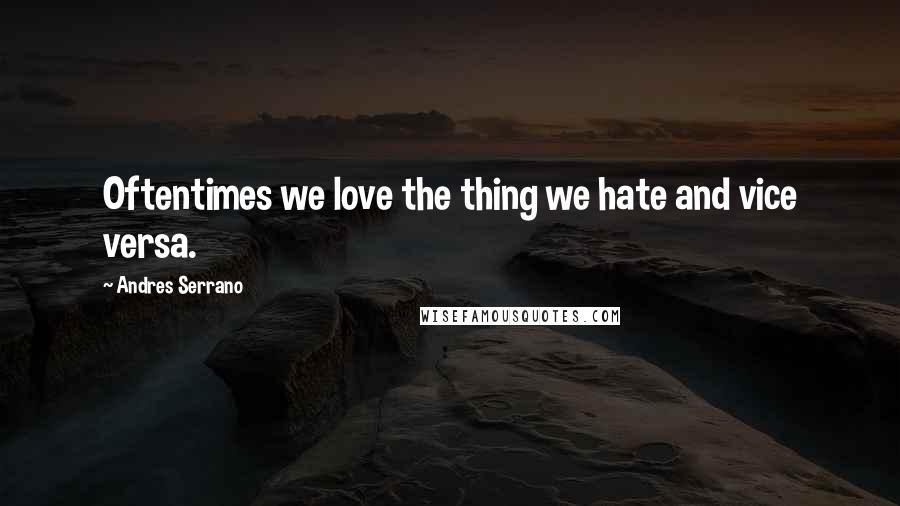 Andres Serrano quotes: Oftentimes we love the thing we hate and vice versa.