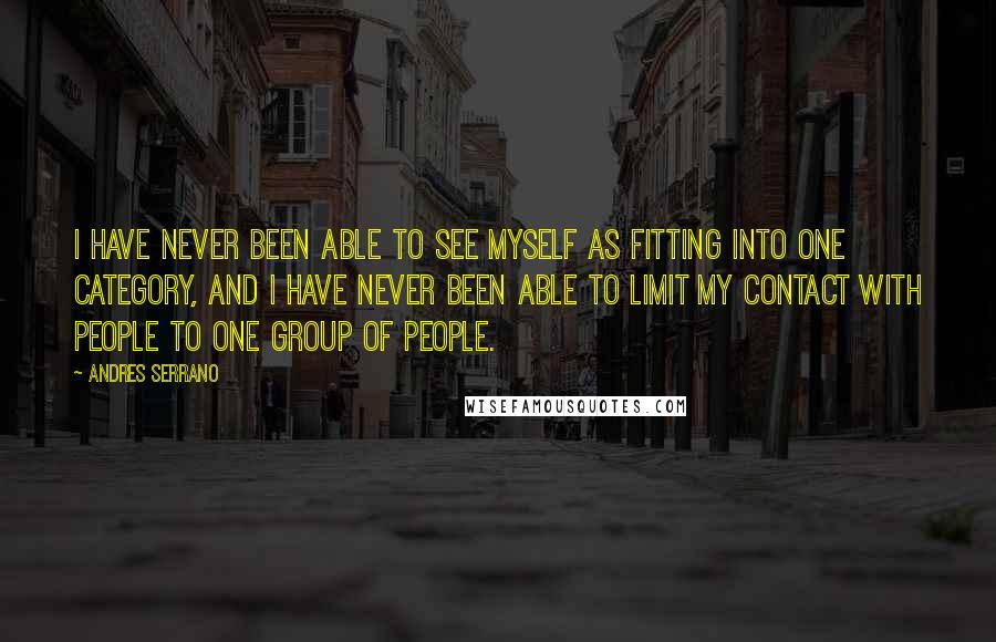 Andres Serrano quotes: I have never been able to see myself as fitting into one category, and I have never been able to limit my contact with people to one group of people.