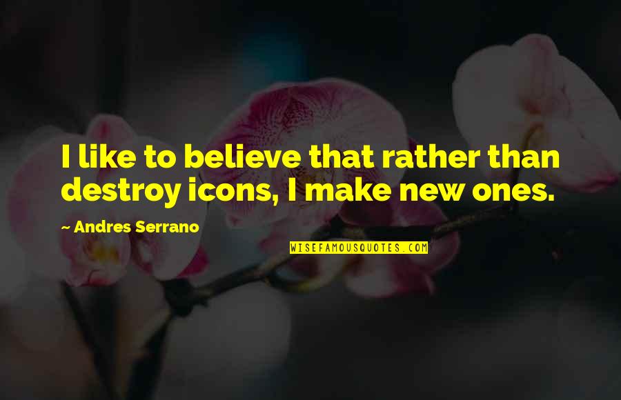 Andres Serrano Quotes By Andres Serrano: I like to believe that rather than destroy