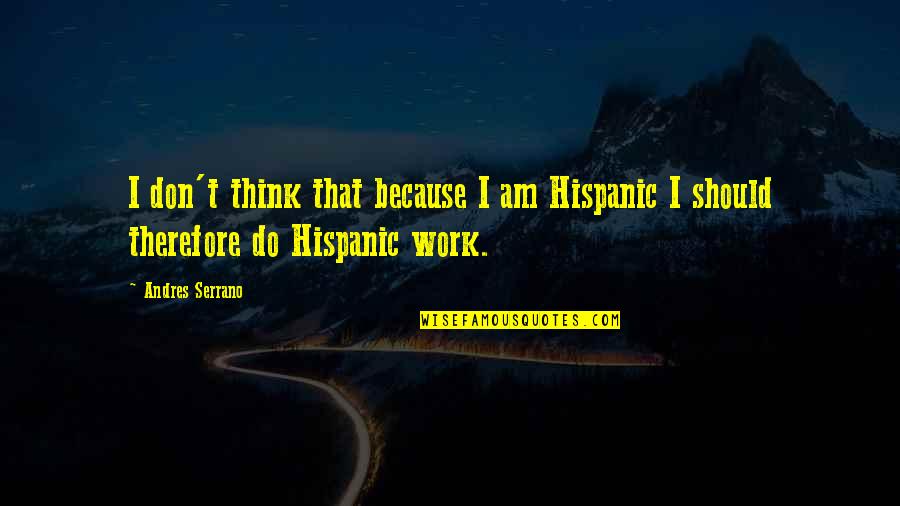 Andres Serrano Quotes By Andres Serrano: I don't think that because I am Hispanic