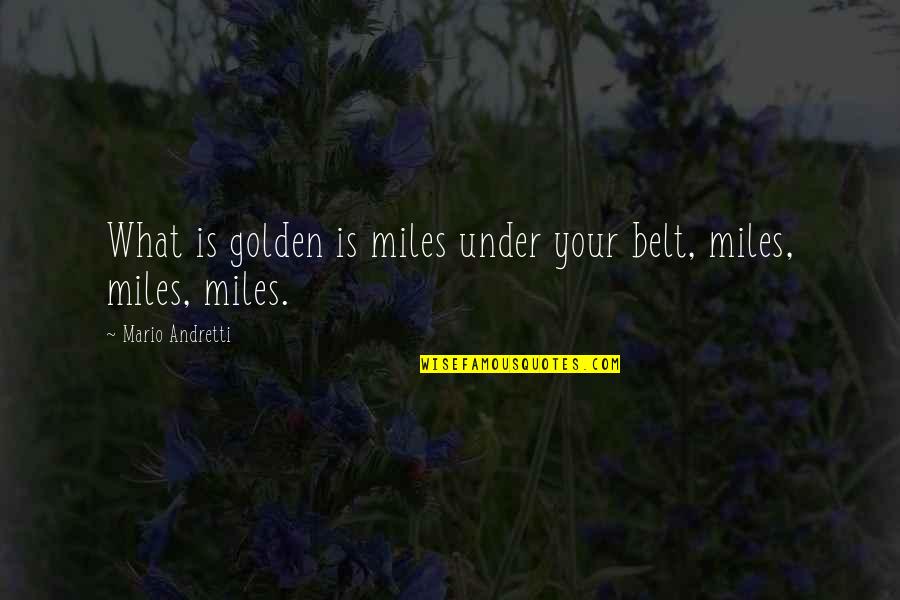Andretti Quotes By Mario Andretti: What is golden is miles under your belt, Andretti Quotes By Mario Andretti: What is golden is miles under your belt,