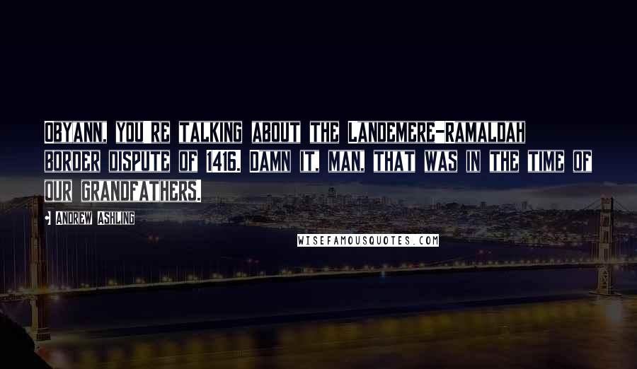 Andrew Ashling quotes: Obyann, you're talking about the Landemere-Ramaldah border dispute of 1416. Damn it, man, that was in the time of our grandfathers.