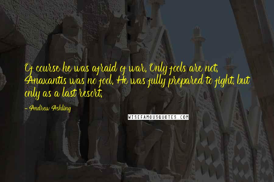 Andrew Ashling quotes: Of course he was afraid of war. Only fools are not. Anaxantis was no fool. He was fully prepared to fight, but only as a last resort.