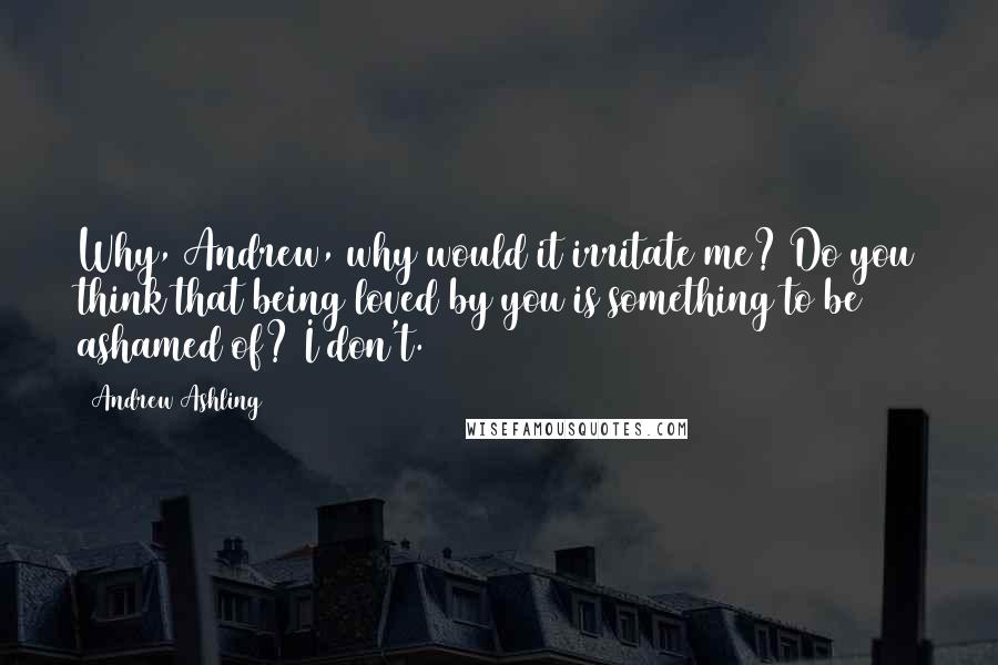Andrew Ashling quotes: Why, Andrew, why would it irritate me? Do you think that being loved by you is something to be ashamed of? I don't.