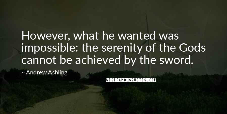 Andrew Ashling quotes: However, what he wanted was impossible: the serenity of the Gods cannot be achieved by the sword.