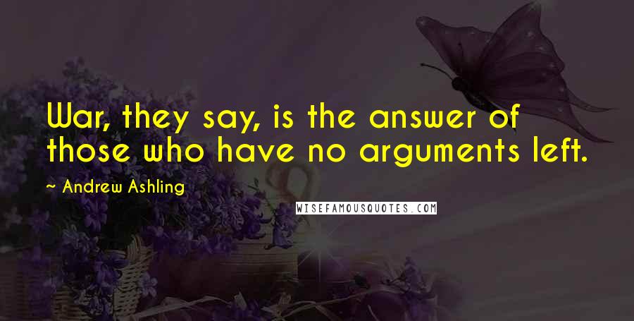 Andrew Ashling quotes: War, they say, is the answer of those who have no arguments left.