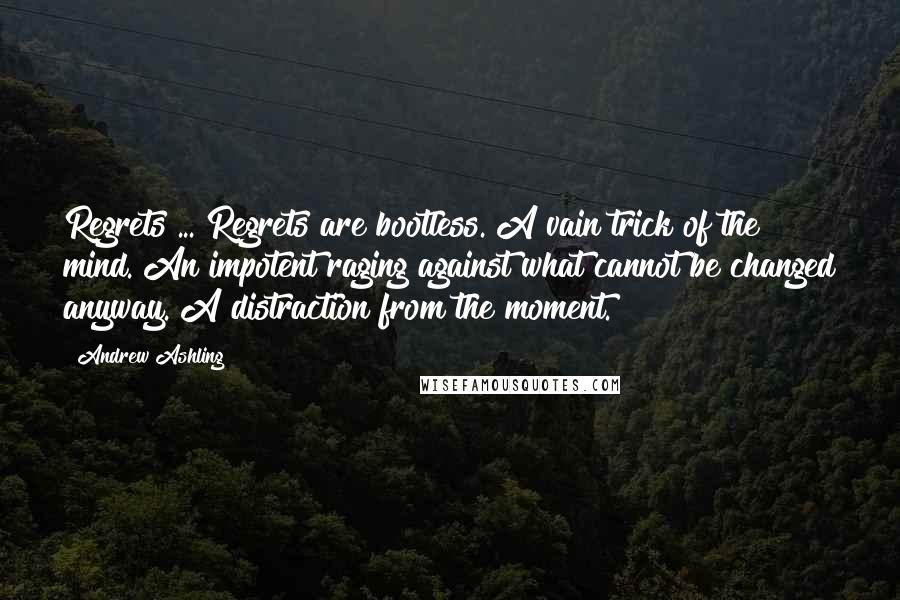 Andrew Ashling quotes: Regrets ... Regrets are bootless. A vain trick of the mind. An impotent raging against what cannot be changed anyway. A distraction from the moment.