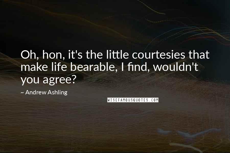 Andrew Ashling quotes: Oh, hon, it's the little courtesies that make life bearable, I find, wouldn't you agree?