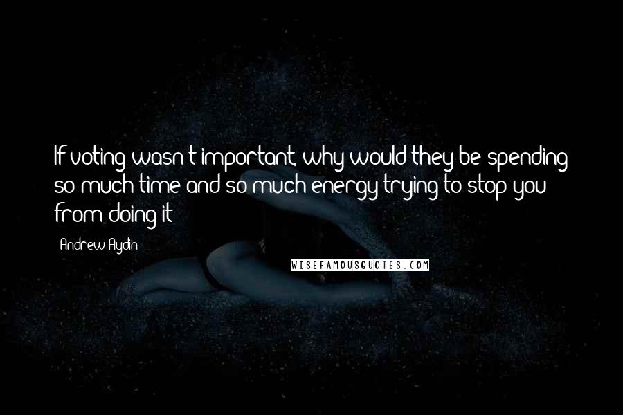 Andrew Aydin quotes: If voting wasn't important, why would they be spending so much time and so much energy trying to stop you from doing it? Andrew Aydin quotes: If voting wasn't important, why would they be spending so much time and so much energy trying to stop you from doing it?