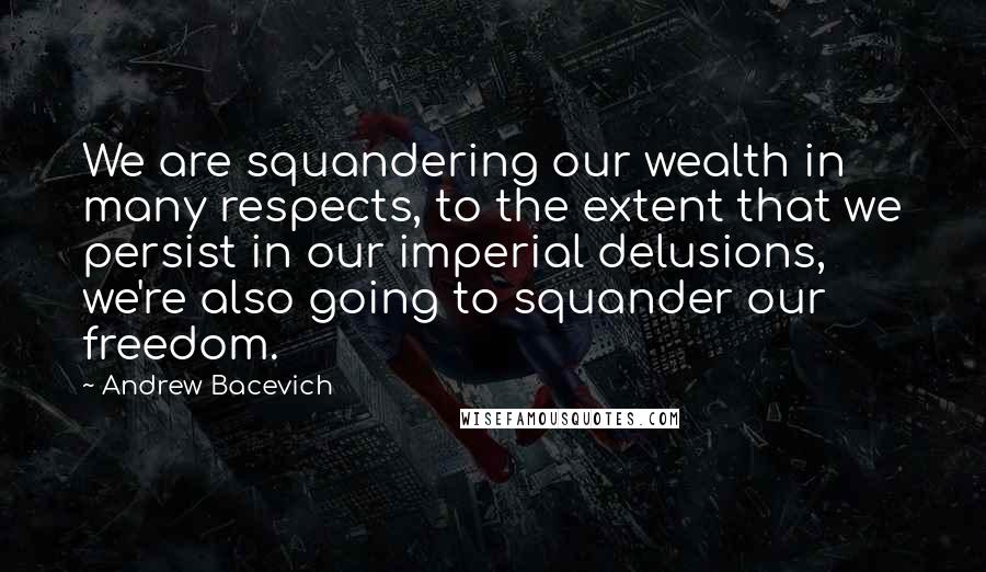 Andrew Bacevich quotes: We are squandering our wealth in many respects, to the extent that we persist in our imperial delusions, we're also going to squander our freedom. Andrew Bacevich quotes: We are squandering our wealth in many respects, to the extent that we persist in our imperial delusions, we're also going to squander our freedom.