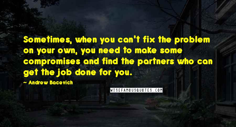 Andrew Bacevich quotes: Sometimes, when you can't fix the problem on your own, you need to make some compromises and find the partners who can get the job done for you. Andrew Bacevich quotes: Sometimes, when you can't fix the problem on your own, you need to make some compromises and find the partners who can get the job done for you.
