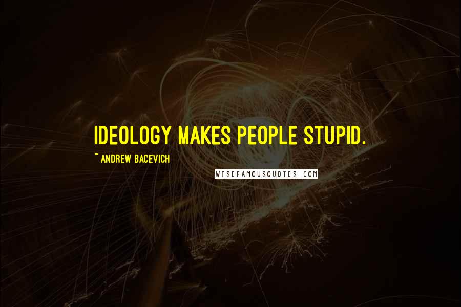 Andrew Bacevich quotes: Ideology makes people stupid.