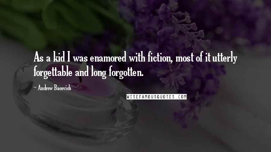 Andrew Bacevich quotes: As a kid I was enamored with fiction, most of it utterly forgettable and long forgotten.