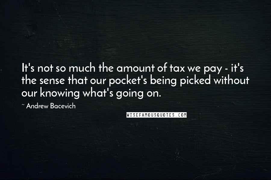 Andrew Bacevich quotes: It's not so much the amount of tax we pay - it's the sense that our pocket's being picked without our knowing what's going on. Andrew Bacevich quotes: It's not so much the amount of tax we pay - it's the sense that our pocket's being picked without our knowing what's going on.