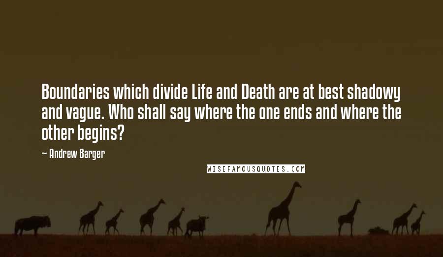 Andrew Barger quotes: Boundaries which divide Life and Death are at best shadowy and vague. Who shall say where the one ends and where the other begins?
