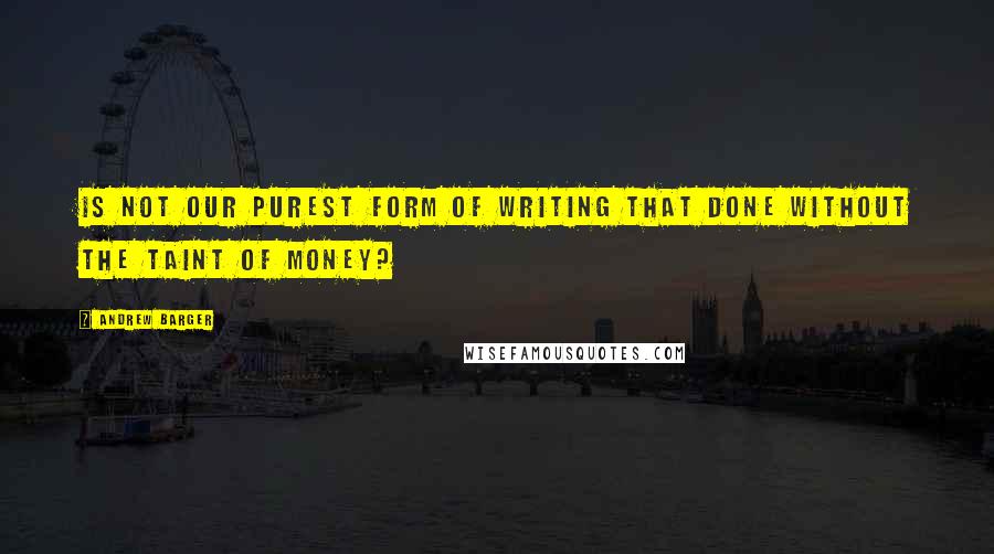 Andrew Barger quotes: Is not our purest form of writing that done without the taint of money?