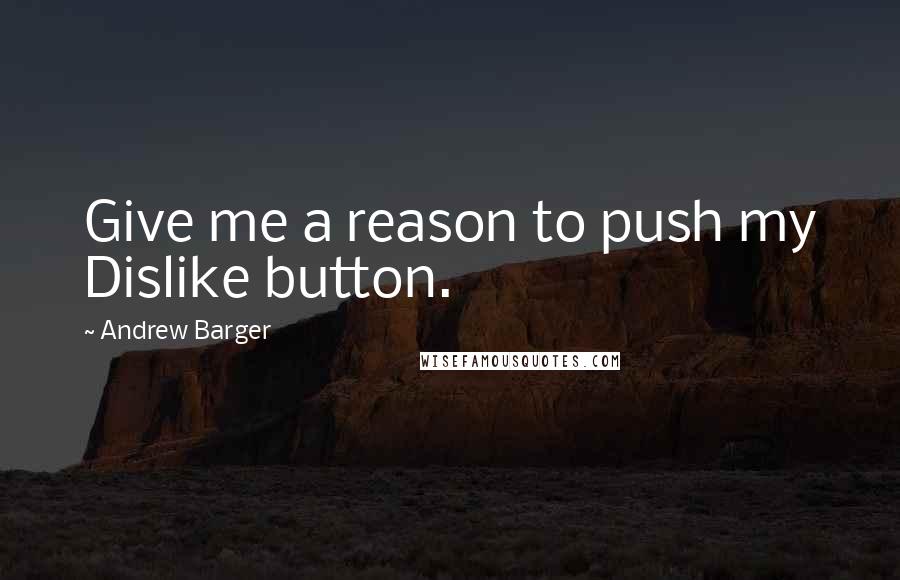 Andrew Barger quotes: Give me a reason to push my Dislike button.