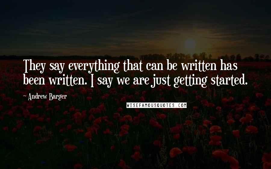 Andrew Barger quotes: They say everything that can be written has been written. I say we are just getting started.