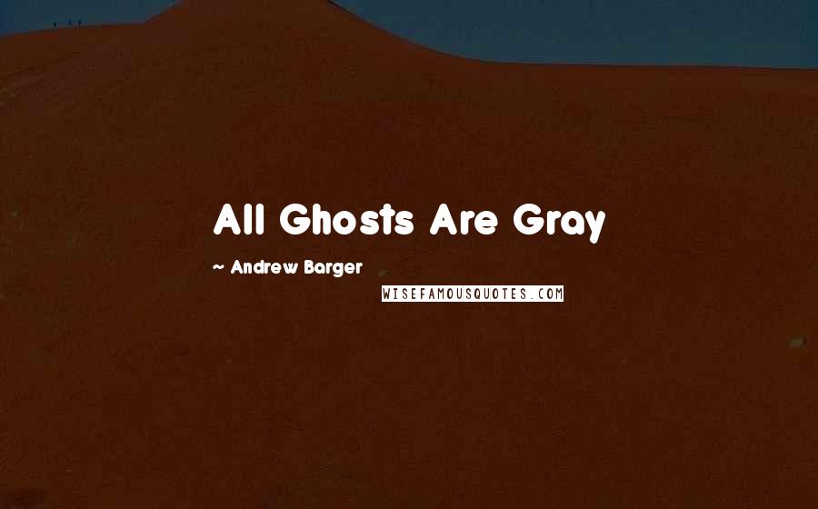 Andrew Barger quotes: All Ghosts Are Gray