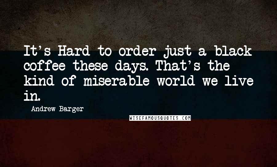 Andrew Barger quotes: It's Hard to order just a black coffee these days. That's the kind of miserable world we live in.