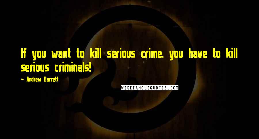 Andrew Barrett quotes: If you want to kill serious crime, you have to kill serious criminals!
