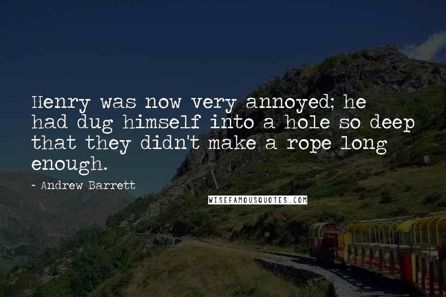 Andrew Barrett quotes: Henry was now very annoyed; he had dug himself into a hole so deep that they didn't make a rope long enough.