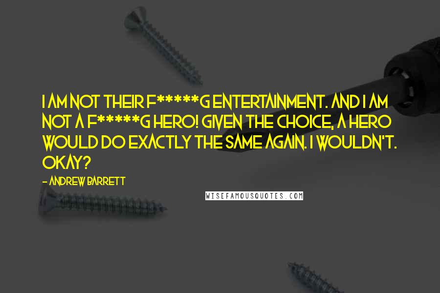 Andrew Barrett quotes: I am not their f*****g entertainment. And I am not a f*****g hero! Given the choice, a hero would do exactly the same again. I wouldn't. Okay?