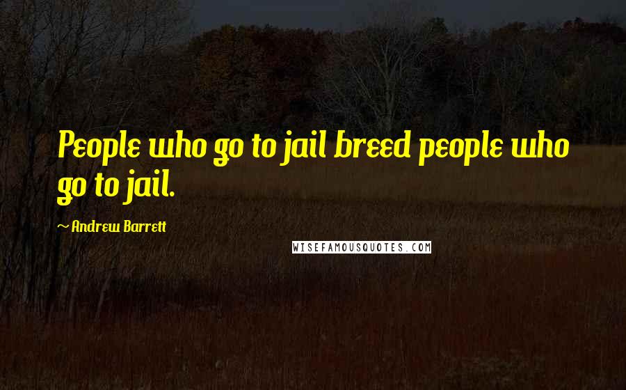Andrew Barrett quotes: People who go to jail breed people who go to jail.
