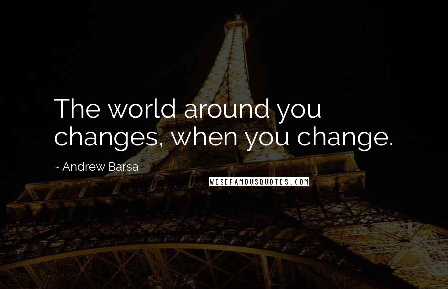 Andrew Barsa quotes: The world around you changes, when you change.