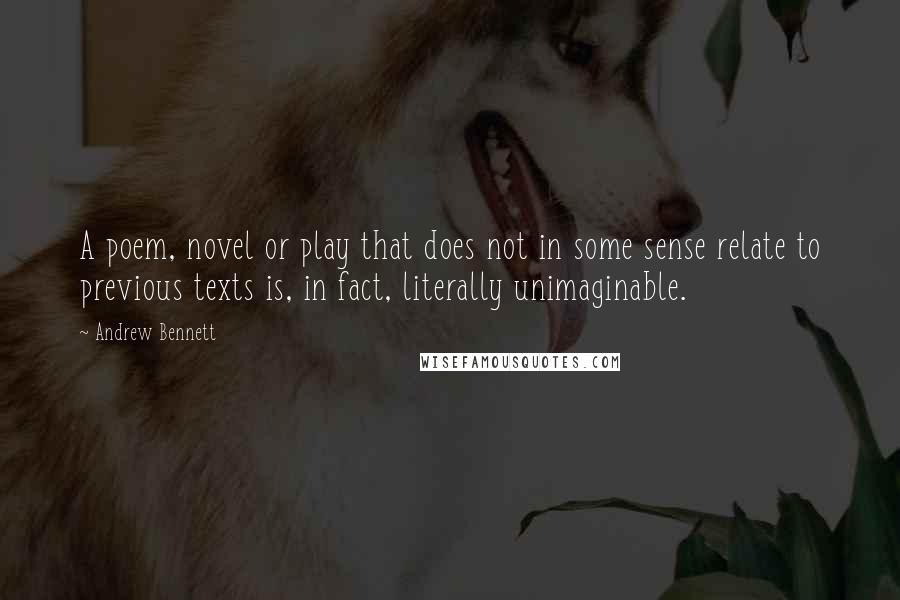 Andrew Bennett quotes: A poem, novel or play that does not in some sense relate to previous texts is, in fact, literally unimaginable. Andrew Bennett quotes: A poem, novel or play that does not in some sense relate to previous texts is, in fact, literally unimaginable.