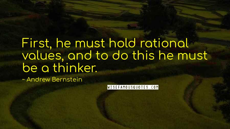 Andrew Bernstein quotes: First, he must hold rational values, and to do this he must be a thinker.