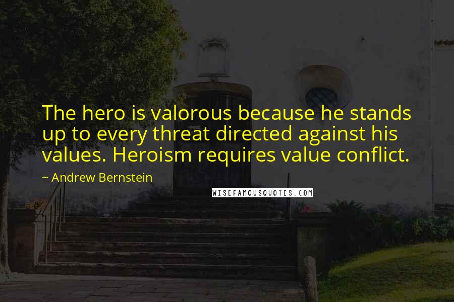 Andrew Bernstein quotes: The hero is valorous because he stands up to every threat directed against his values. Heroism requires value conflict.