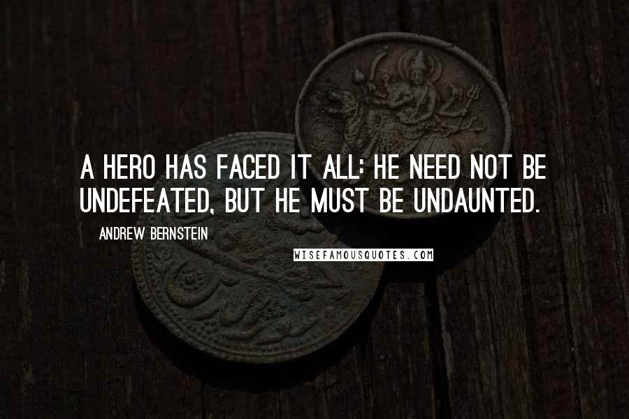 Andrew Bernstein quotes: A hero has faced it all: he need not be undefeated, but he must be undaunted.