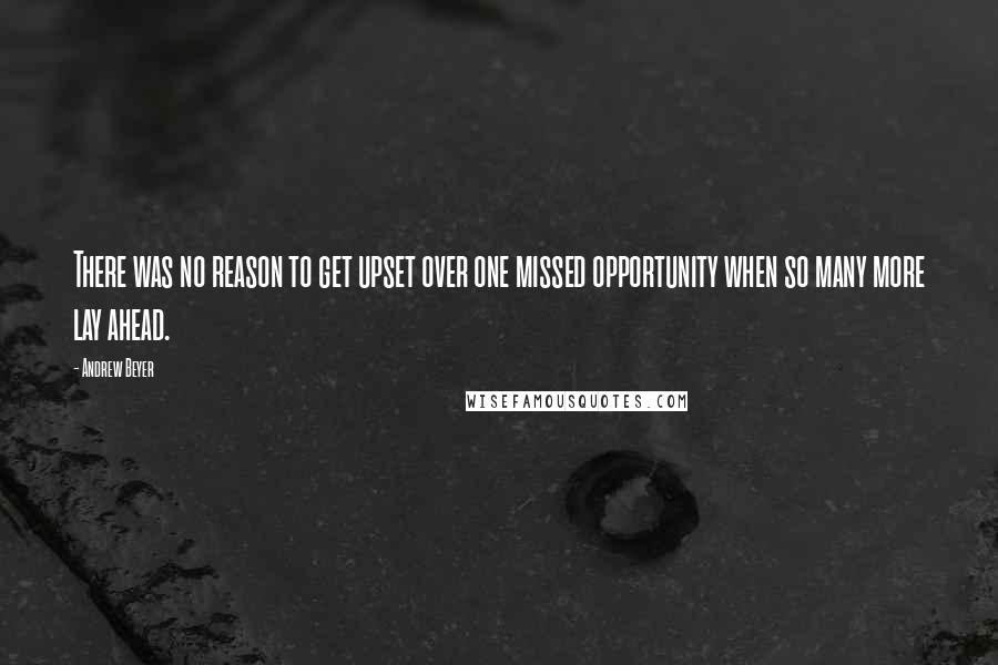 Andrew Beyer quotes: There was no reason to get upset over one missed opportunity when so many more lay ahead.