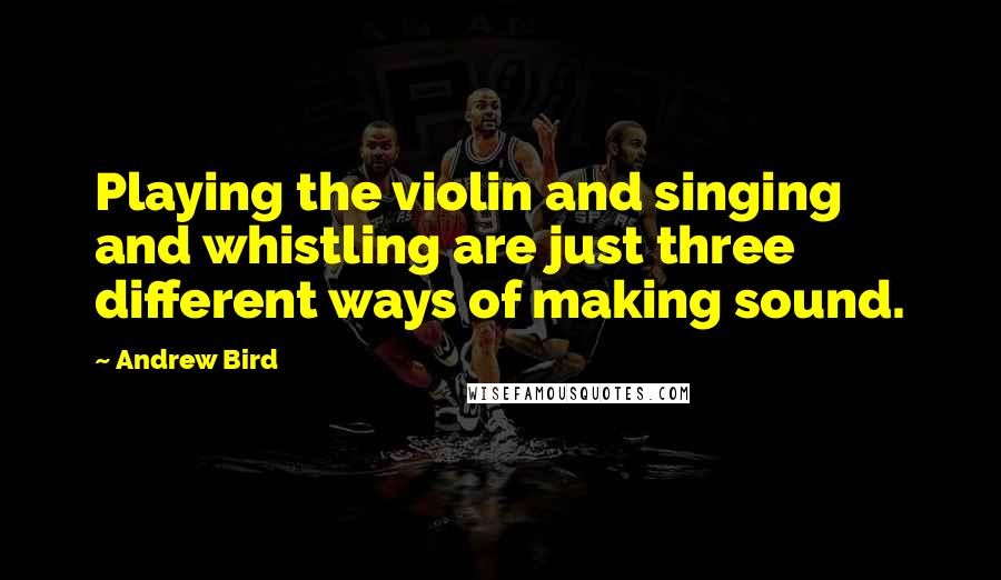 Andrew Bird quotes: Playing the violin and singing and whistling are just three different ways of making sound.