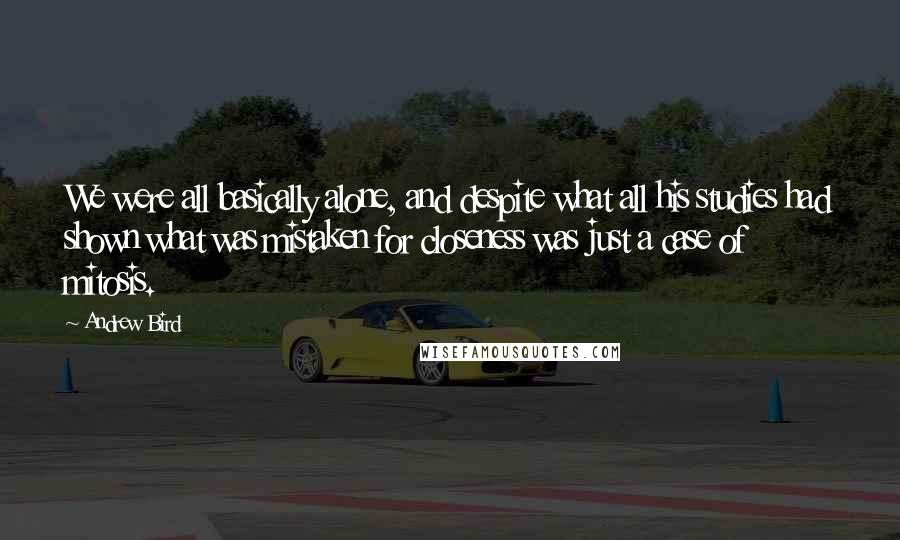 Andrew Bird quotes: We were all basically alone, and despite what all his studies had shown what was mistaken for closeness was just a case of mitosis.