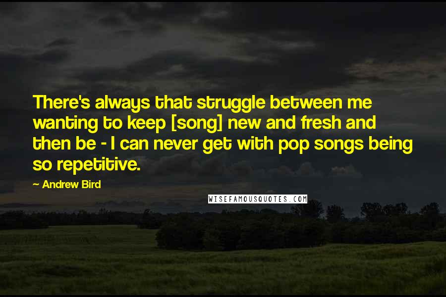 Andrew Bird quotes: There's always that struggle between me wanting to keep [song] new and fresh and then be - I can never get with pop songs being so repetitive.