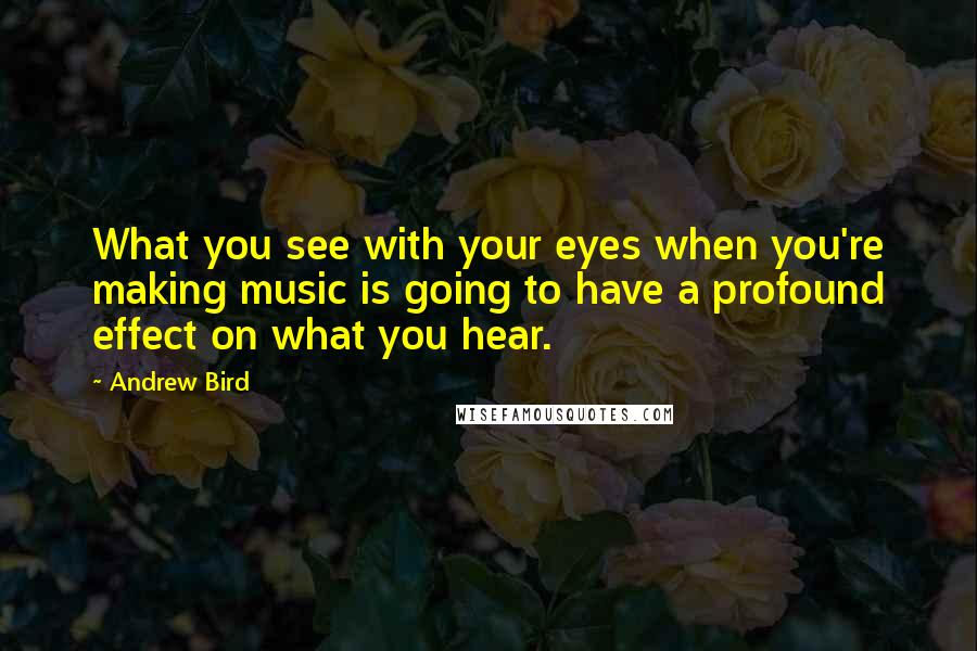 Andrew Bird quotes: What you see with your eyes when you're making music is going to have a profound effect on what you hear. Andrew Bird quotes: What you see with your eyes when you're making music is going to have a profound effect on what you hear.
