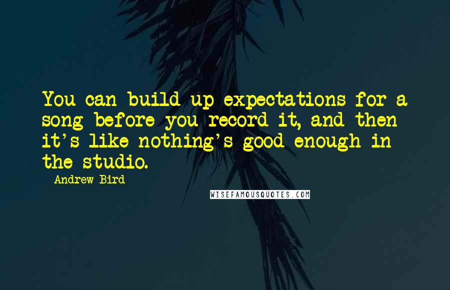 Andrew Bird quotes: You can build up expectations for a song before you record it, and then it's like nothing's good enough in the studio. Andrew Bird quotes: You can build up expectations for a song before you record it, and then it's like nothing's good enough in the studio.