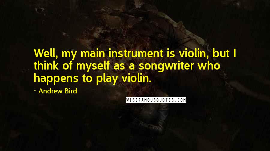 Andrew Bird quotes: Well, my main instrument is violin, but I think of myself as a songwriter who happens to play violin.